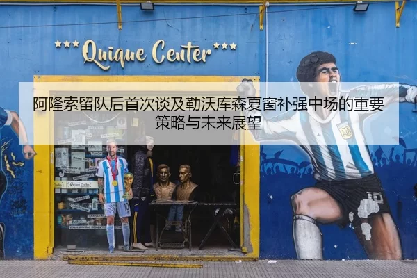 阿隆索留队后首次谈及勒沃库森夏窗补强中场的重要策略与未来展望