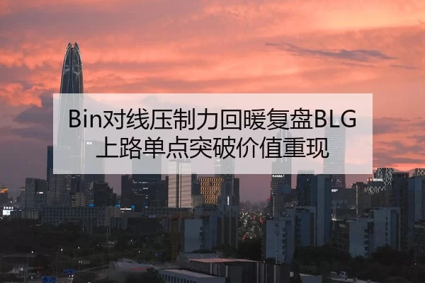 Bin对线压制力回暖复盘BLG上路单点突破价值重现