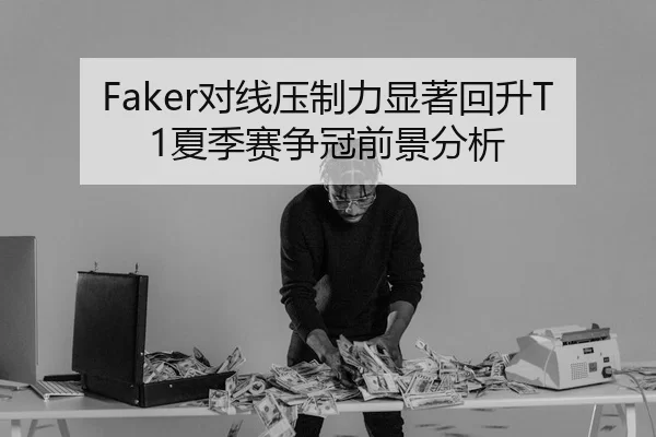 Faker对线压制力显著回升T1夏季赛争冠前景分析