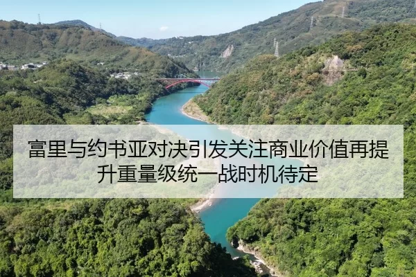 富里与约书亚对决引发关注商业价值再提升重量级统一战时机待定