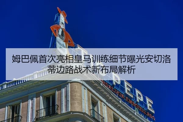 姆巴佩首次亮相皇马训练细节曝光安切洛蒂边路战术新布局解析