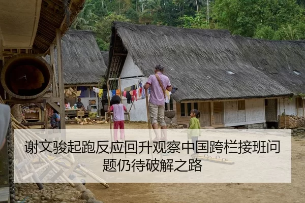 谢文骏起跑反应回升观察中国跨栏接班问题仍待破解之路