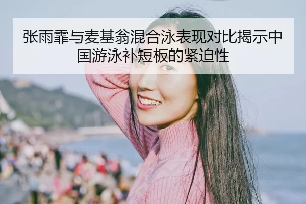 张雨霏与麦基翁混合泳表现对比揭示中国游泳补短板的紧迫性