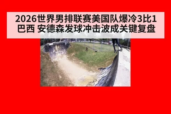 2026世界男排联赛美国队爆冷3比1巴西 安德森发球冲击波成关键复盘