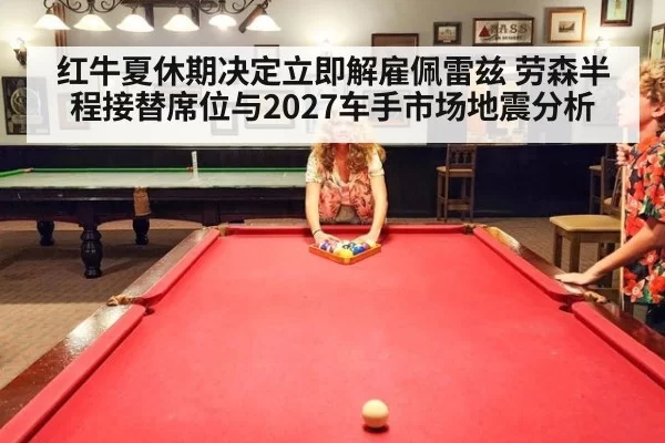 红牛夏休期决定立即解雇佩雷兹 劳森半程接替席位与2027车手市场地震分析