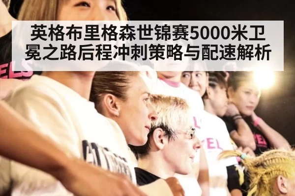 英格布里格森世锦赛5000米卫冕之路后程冲刺策略与配速解析