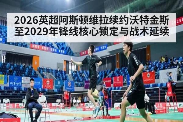 2026英超阿斯顿维拉续约沃特金斯至2029年锋线核心锁定与战术延续