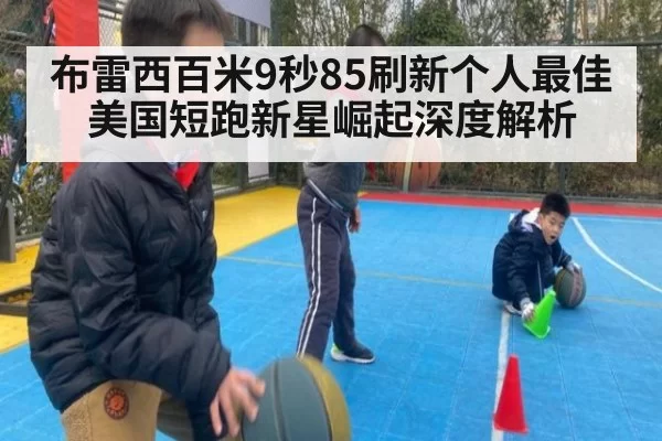布雷西百米9秒85刷新个人最佳 美国短跑新星崛起深度解析