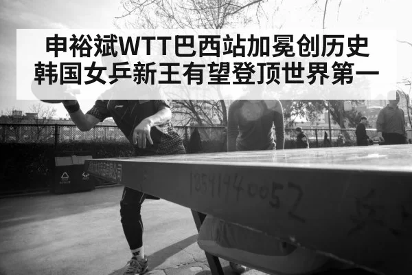 申裕斌WTT巴西站加冕创历史 韩国女乒新王有望登顶世界第一