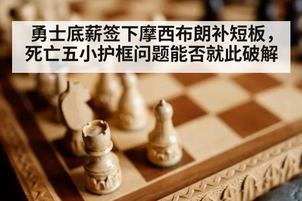 勇士底薪签下摩西布朗补短板，死亡五小护框问题能否就此破解