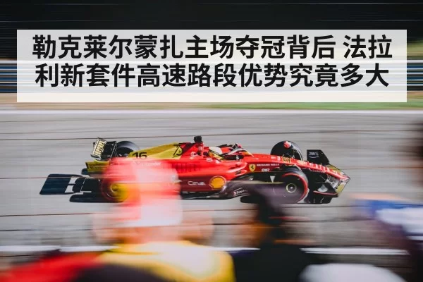 勒克莱尔蒙扎主场夺冠背后 法拉利新套件高速路段优势究竟多大