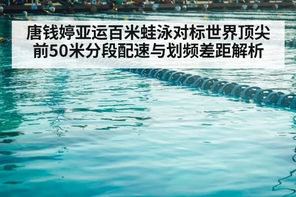 唐钱婷亚运百米蛙泳对标世界顶尖 前50米分段配速与划频差距解析