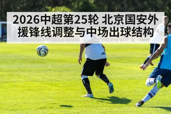 2026中超第25轮 北京国安外援锋线调整与中场出球结构