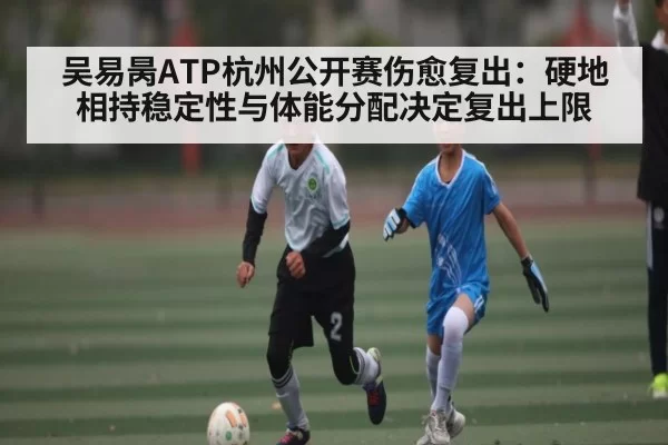 吴易昺ATP杭州公开赛伤愈复出：硬地相持稳定性与体能分配决定复出上限